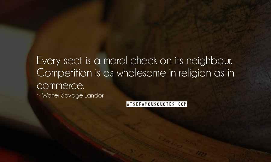 Walter Savage Landor Quotes: Every sect is a moral check on its neighbour. Competition is as wholesome in religion as in commerce.