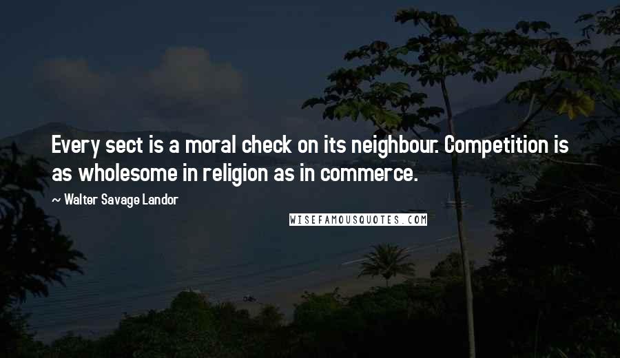 Walter Savage Landor Quotes: Every sect is a moral check on its neighbour. Competition is as wholesome in religion as in commerce.