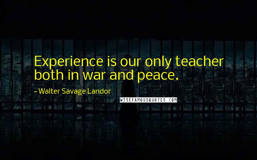 Walter Savage Landor Quotes: Experience is our only teacher both in war and peace.