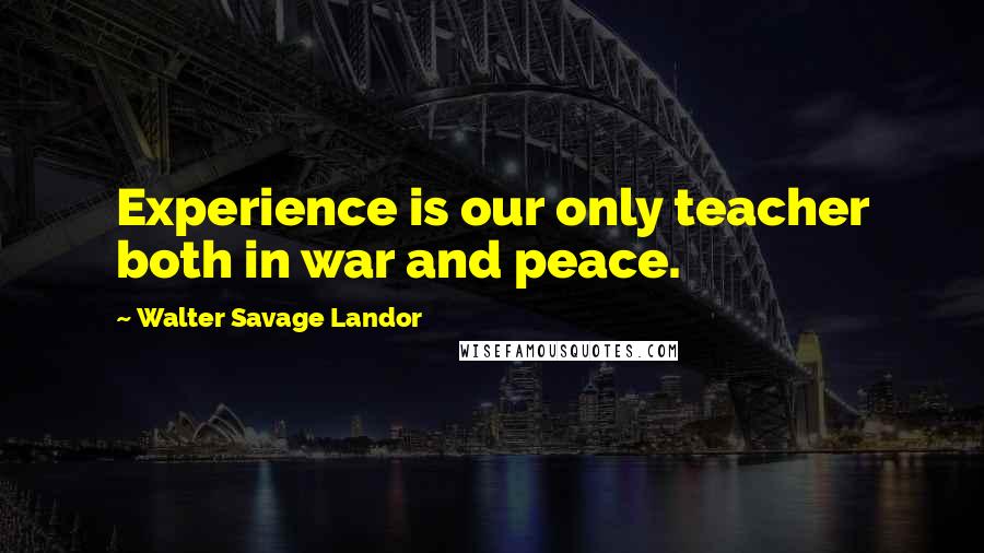 Walter Savage Landor Quotes: Experience is our only teacher both in war and peace.