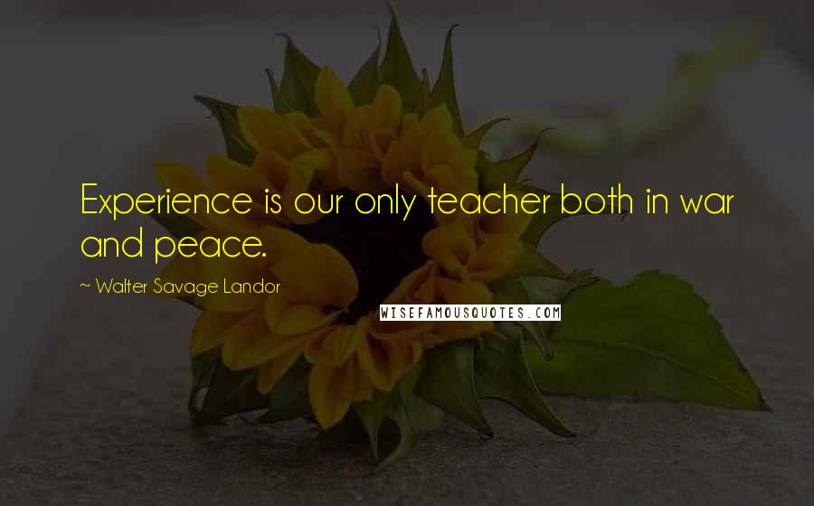 Walter Savage Landor Quotes: Experience is our only teacher both in war and peace.