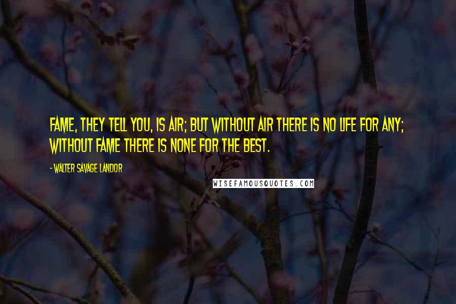 Walter Savage Landor Quotes: Fame, they tell you, is air; but without air there is no life for any; without fame there is none for the best.