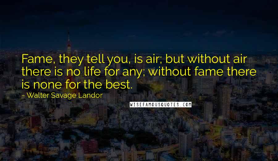 Walter Savage Landor Quotes: Fame, they tell you, is air; but without air there is no life for any; without fame there is none for the best.