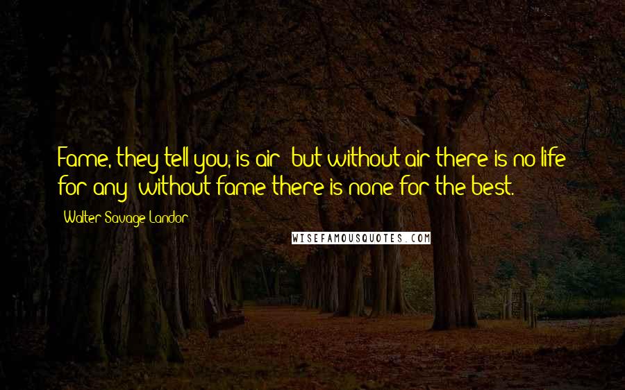 Walter Savage Landor Quotes: Fame, they tell you, is air; but without air there is no life for any; without fame there is none for the best.
