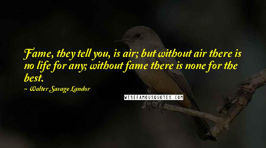 Walter Savage Landor Quotes: Fame, they tell you, is air; but without air there is no life for any; without fame there is none for the best.