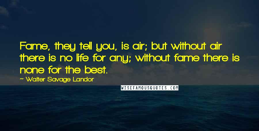Walter Savage Landor Quotes: Fame, they tell you, is air; but without air there is no life for any; without fame there is none for the best.