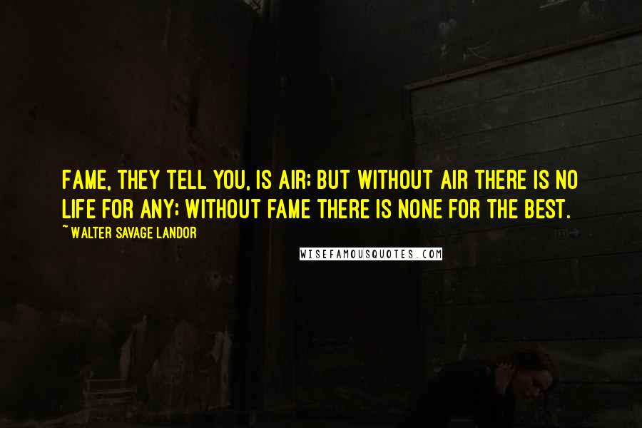 Walter Savage Landor Quotes: Fame, they tell you, is air; but without air there is no life for any; without fame there is none for the best.