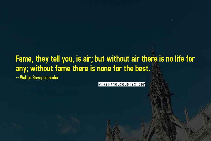 Walter Savage Landor Quotes: Fame, they tell you, is air; but without air there is no life for any; without fame there is none for the best.