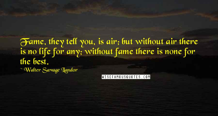 Walter Savage Landor Quotes: Fame, they tell you, is air; but without air there is no life for any; without fame there is none for the best.