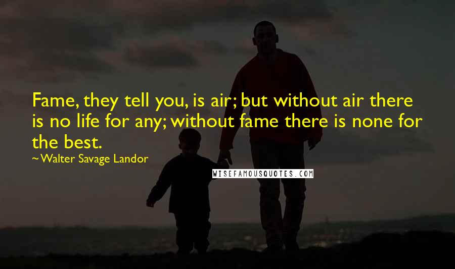 Walter Savage Landor Quotes: Fame, they tell you, is air; but without air there is no life for any; without fame there is none for the best.