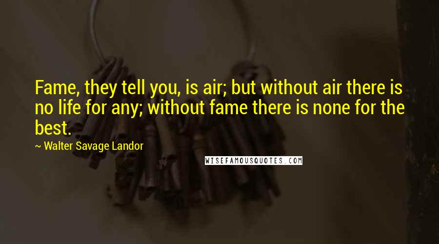 Walter Savage Landor Quotes: Fame, they tell you, is air; but without air there is no life for any; without fame there is none for the best.