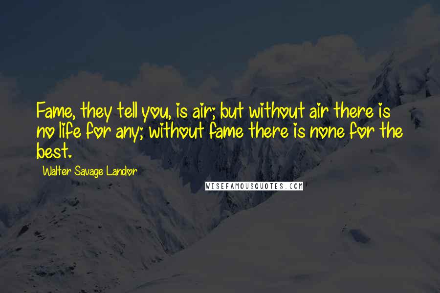 Walter Savage Landor Quotes: Fame, they tell you, is air; but without air there is no life for any; without fame there is none for the best.