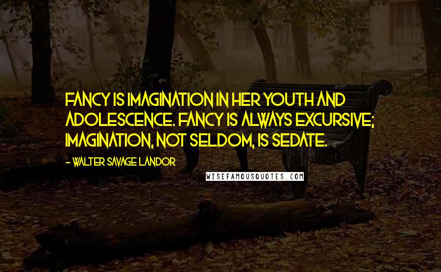 Walter Savage Landor Quotes: Fancy is imagination in her youth and adolescence. Fancy is always excursive; imagination, not seldom, is sedate.