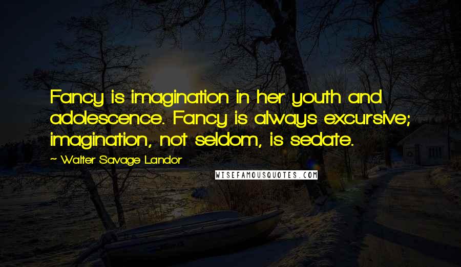 Walter Savage Landor Quotes: Fancy is imagination in her youth and adolescence. Fancy is always excursive; imagination, not seldom, is sedate.