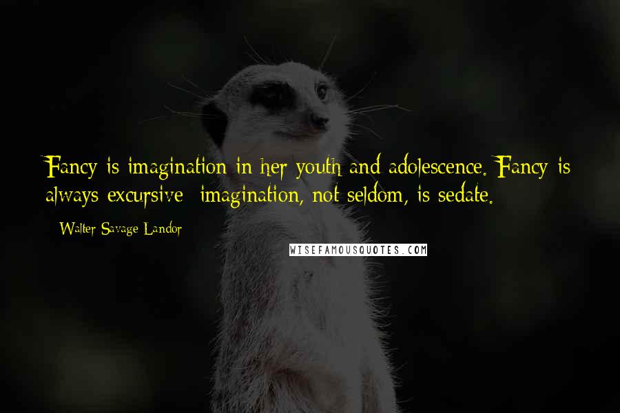 Walter Savage Landor Quotes: Fancy is imagination in her youth and adolescence. Fancy is always excursive; imagination, not seldom, is sedate.