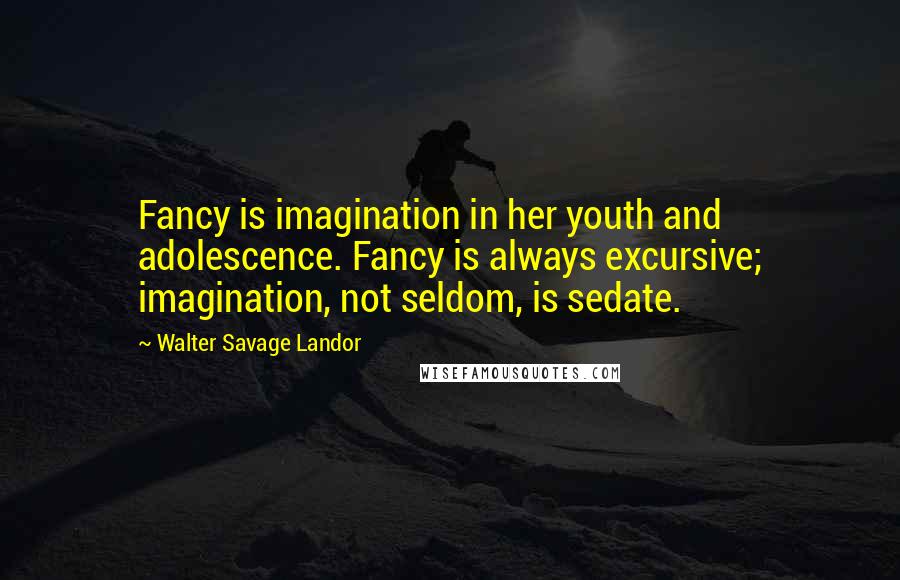 Walter Savage Landor Quotes: Fancy is imagination in her youth and adolescence. Fancy is always excursive; imagination, not seldom, is sedate.