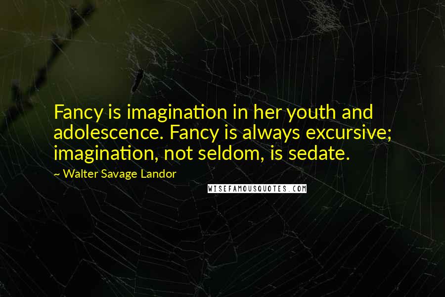 Walter Savage Landor Quotes: Fancy is imagination in her youth and adolescence. Fancy is always excursive; imagination, not seldom, is sedate.