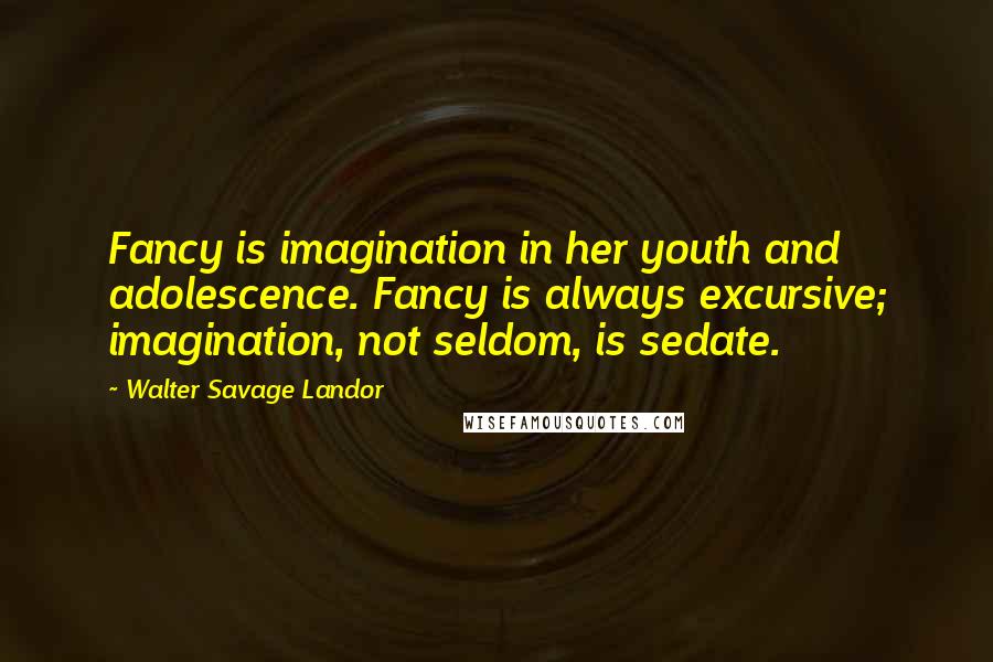 Walter Savage Landor Quotes: Fancy is imagination in her youth and adolescence. Fancy is always excursive; imagination, not seldom, is sedate.