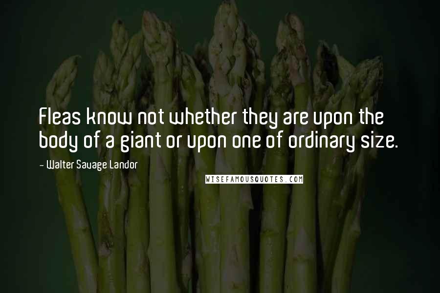 Walter Savage Landor Quotes: Fleas know not whether they are upon the body of a giant or upon one of ordinary size.