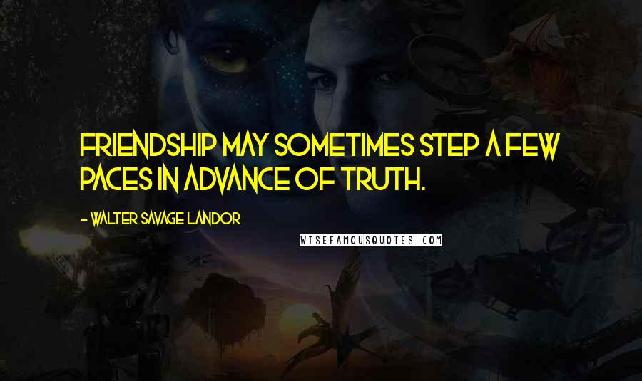 Walter Savage Landor Quotes: Friendship may sometimes step a few paces in advance of truth.