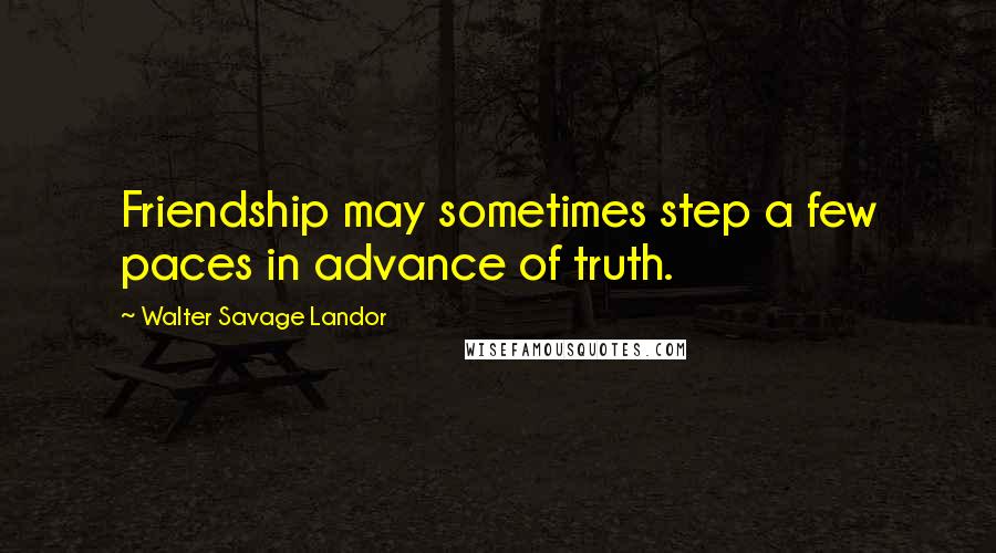 Walter Savage Landor Quotes: Friendship may sometimes step a few paces in advance of truth.