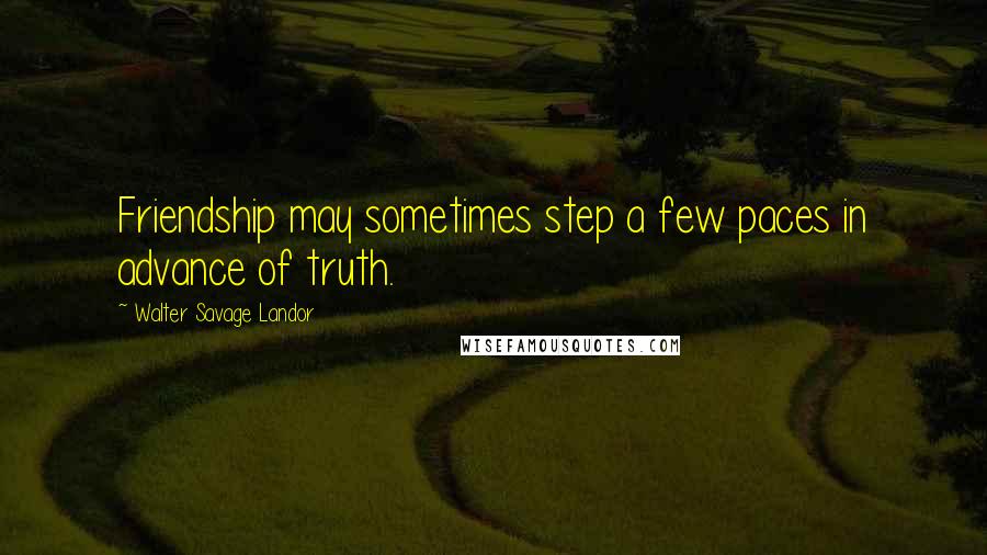 Walter Savage Landor Quotes: Friendship may sometimes step a few paces in advance of truth.