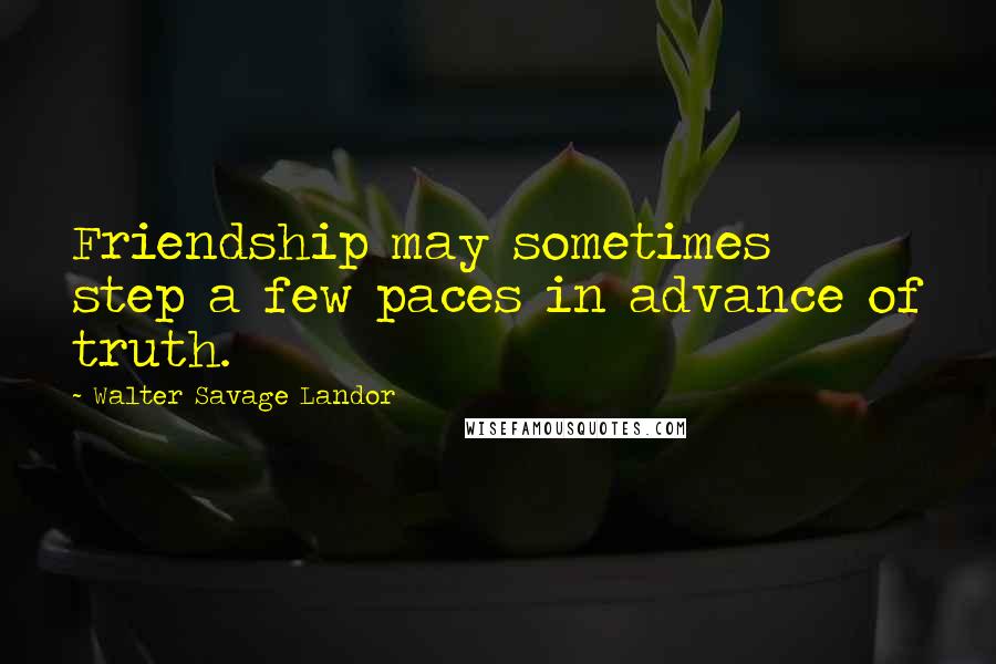 Walter Savage Landor Quotes: Friendship may sometimes step a few paces in advance of truth.