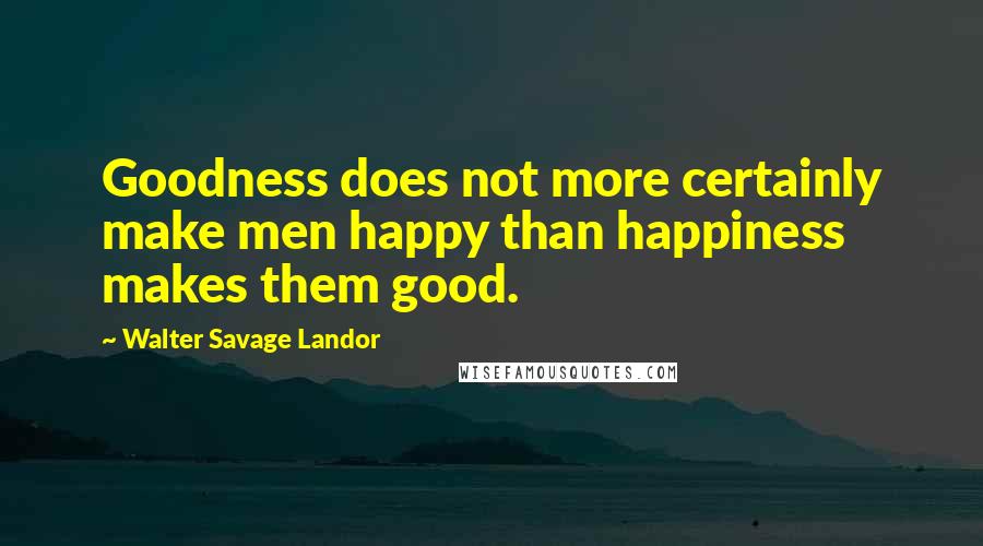 Walter Savage Landor Quotes: Goodness does not more certainly make men happy than happiness makes them good.