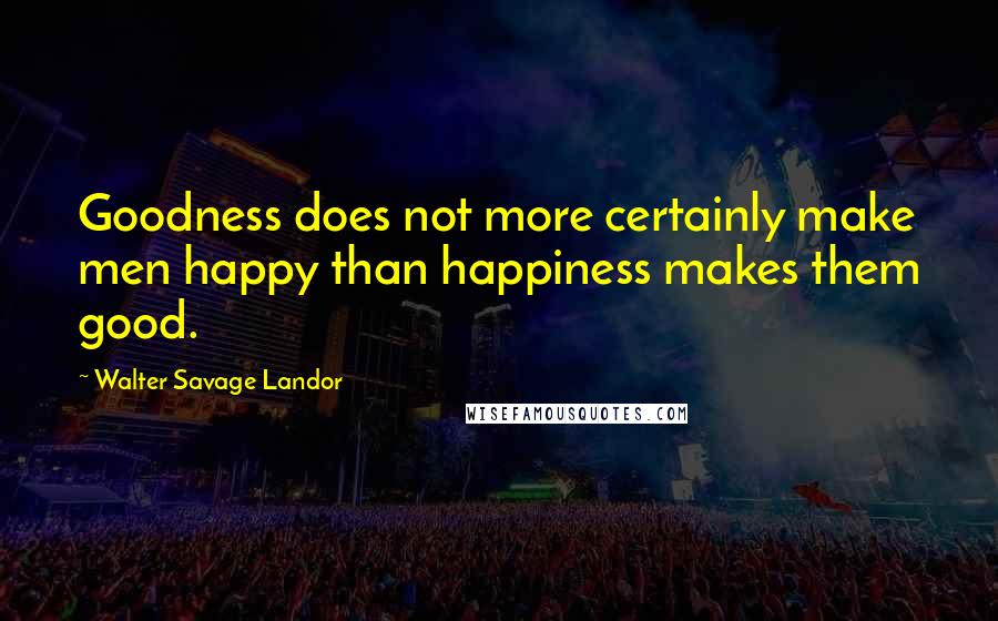 Walter Savage Landor Quotes: Goodness does not more certainly make men happy than happiness makes them good.