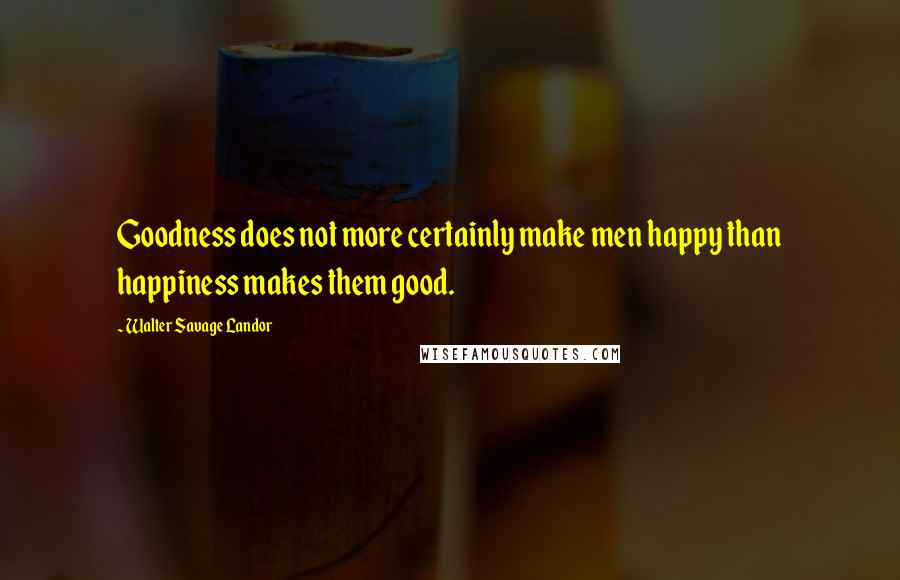 Walter Savage Landor Quotes: Goodness does not more certainly make men happy than happiness makes them good.