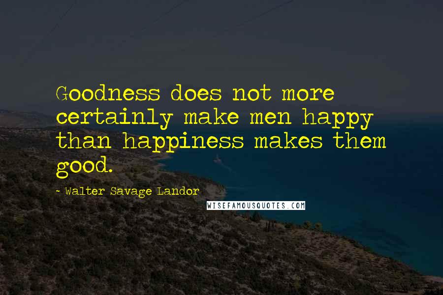 Walter Savage Landor Quotes: Goodness does not more certainly make men happy than happiness makes them good.