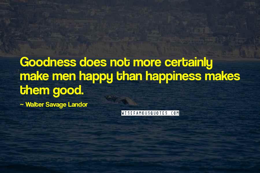 Walter Savage Landor Quotes: Goodness does not more certainly make men happy than happiness makes them good.