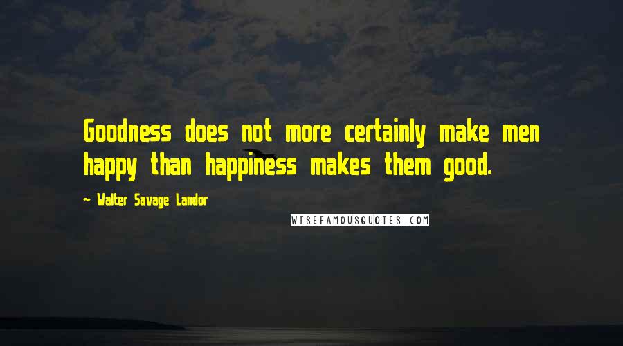 Walter Savage Landor Quotes: Goodness does not more certainly make men happy than happiness makes them good.