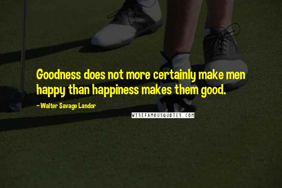 Walter Savage Landor Quotes: Goodness does not more certainly make men happy than happiness makes them good.