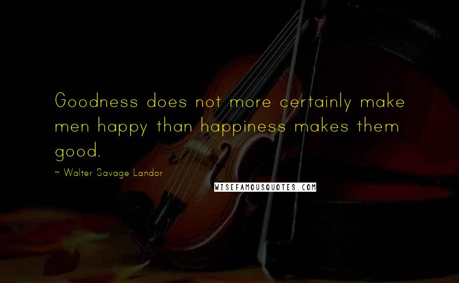 Walter Savage Landor Quotes: Goodness does not more certainly make men happy than happiness makes them good.