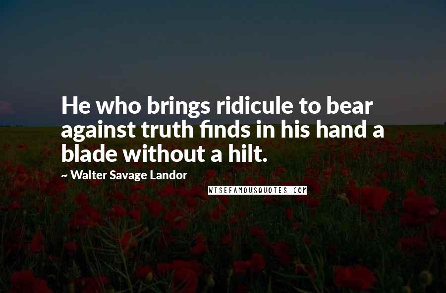 Walter Savage Landor Quotes: He who brings ridicule to bear against truth finds in his hand a blade without a hilt.
