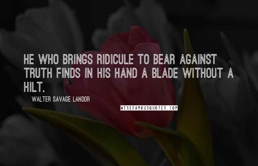 Walter Savage Landor Quotes: He who brings ridicule to bear against truth finds in his hand a blade without a hilt.