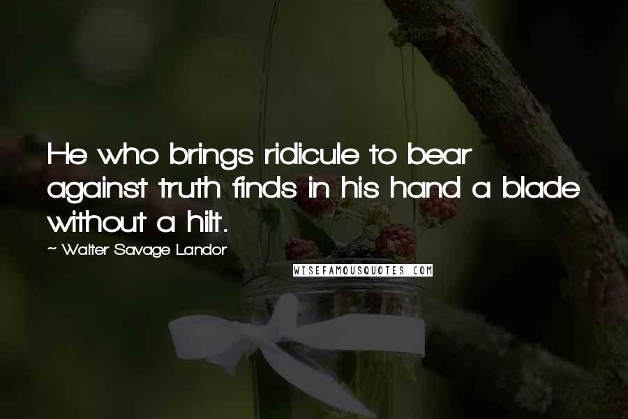 Walter Savage Landor Quotes: He who brings ridicule to bear against truth finds in his hand a blade without a hilt.