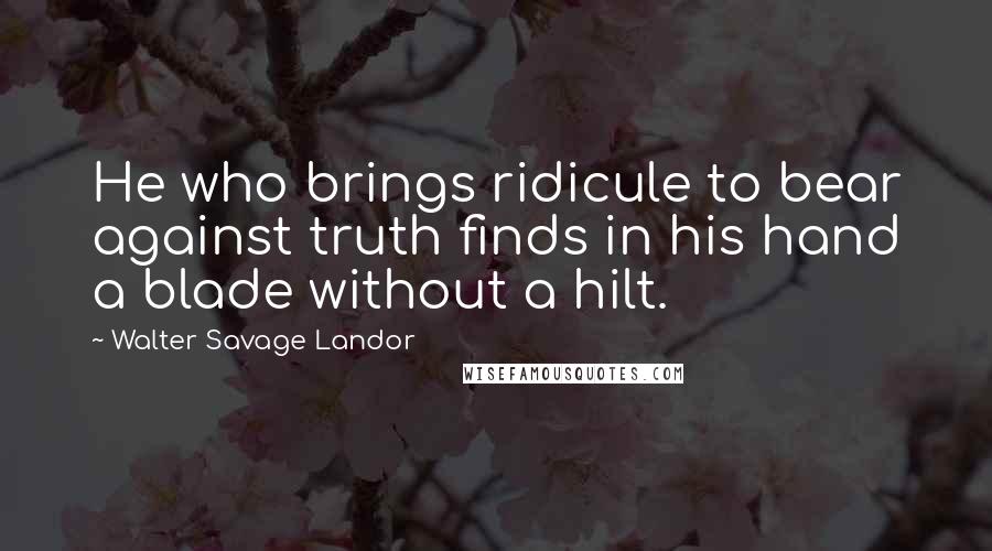Walter Savage Landor Quotes: He who brings ridicule to bear against truth finds in his hand a blade without a hilt.