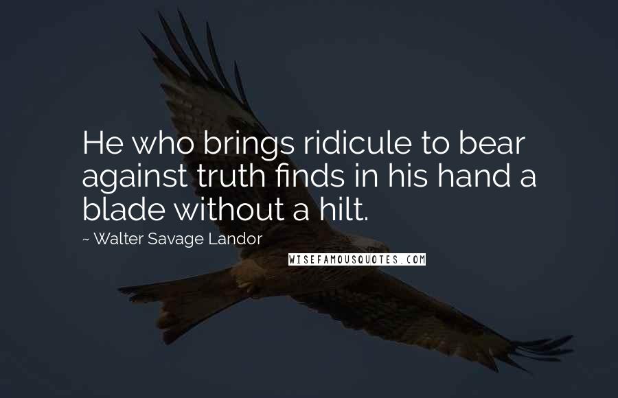 Walter Savage Landor Quotes: He who brings ridicule to bear against truth finds in his hand a blade without a hilt.