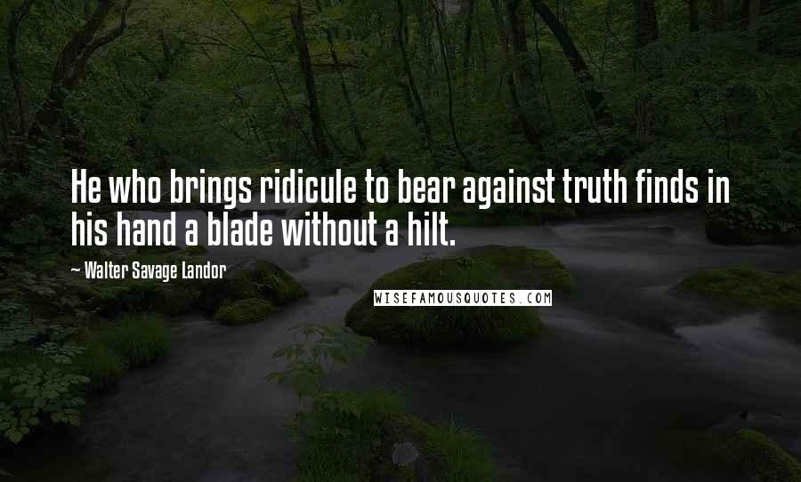 Walter Savage Landor Quotes: He who brings ridicule to bear against truth finds in his hand a blade without a hilt.