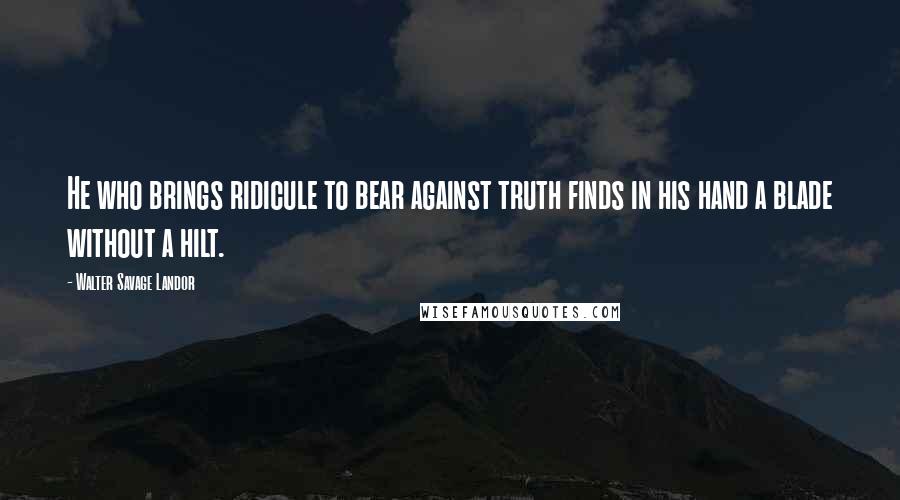 Walter Savage Landor Quotes: He who brings ridicule to bear against truth finds in his hand a blade without a hilt.