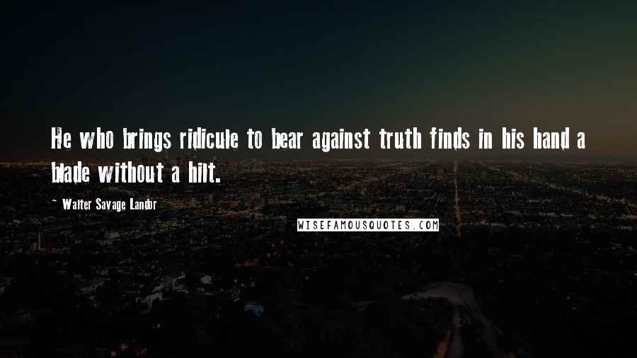 Walter Savage Landor Quotes: He who brings ridicule to bear against truth finds in his hand a blade without a hilt.