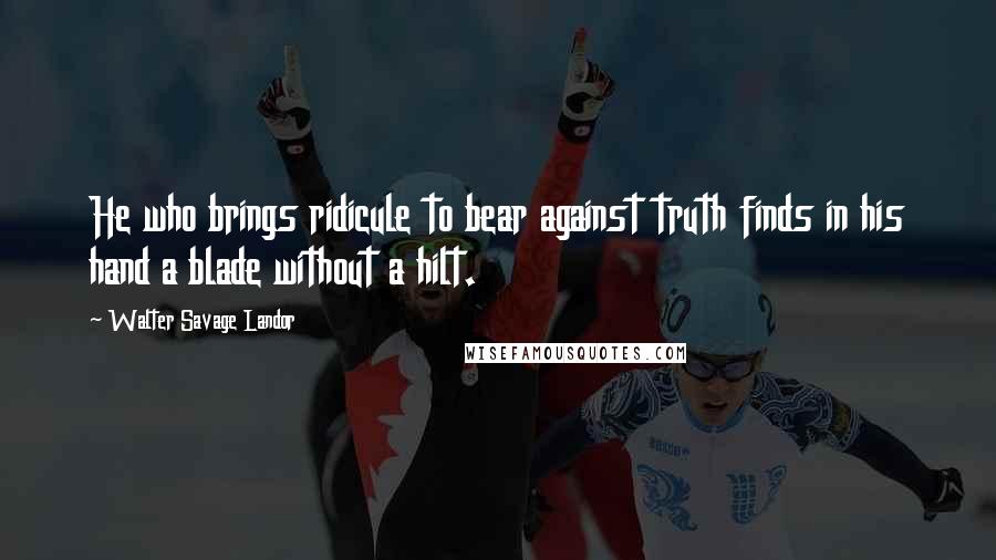 Walter Savage Landor Quotes: He who brings ridicule to bear against truth finds in his hand a blade without a hilt.