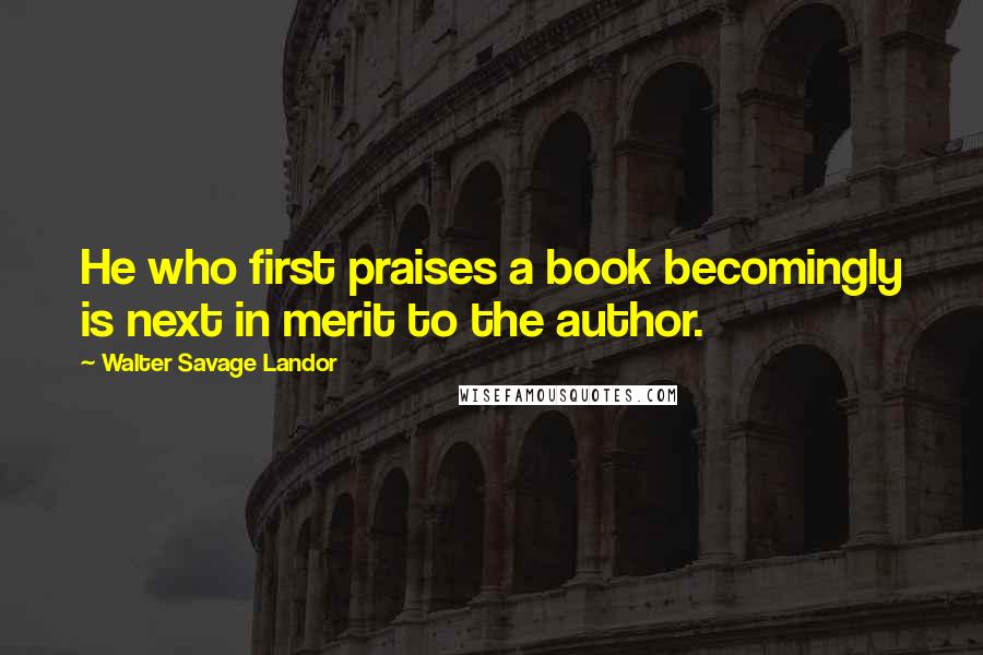 Walter Savage Landor Quotes: He who first praises a book becomingly is next in merit to the author.