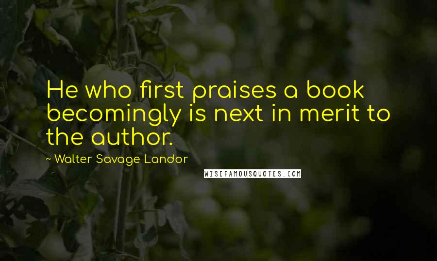 Walter Savage Landor Quotes: He who first praises a book becomingly is next in merit to the author.