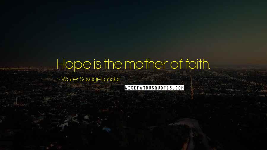 Walter Savage Landor Quotes: Hope is the mother of faith.