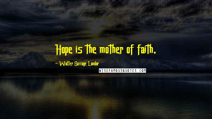 Walter Savage Landor Quotes: Hope is the mother of faith.
