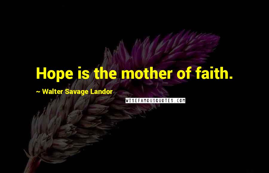 Walter Savage Landor Quotes: Hope is the mother of faith.