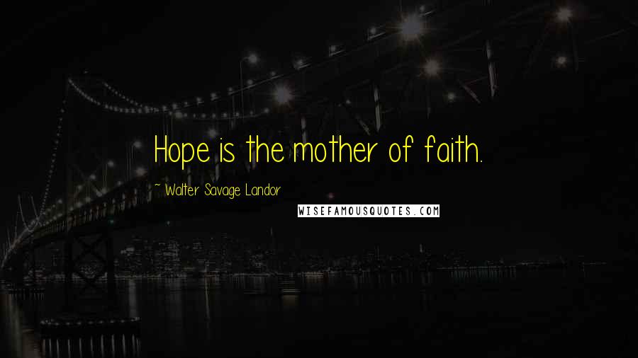 Walter Savage Landor Quotes: Hope is the mother of faith.